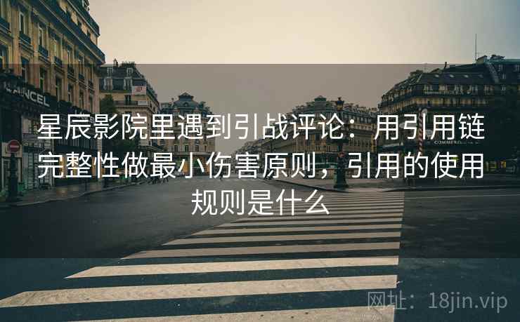 星辰影院里遇到引战评论：用引用链完整性做最小伤害原则，引用的使用规则是什么