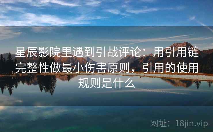 星辰影院里遇到引战评论：用引用链完整性做最小伤害原则，引用的使用规则是什么