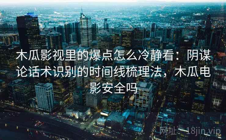 木瓜影视里的爆点怎么冷静看：阴谋论话术识别的时间线梳理法，木瓜电影安全吗