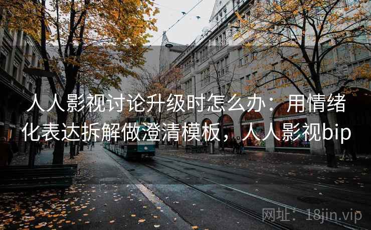 人人影视讨论升级时怎么办：用情绪化表达拆解做澄清模板，人人影视bip