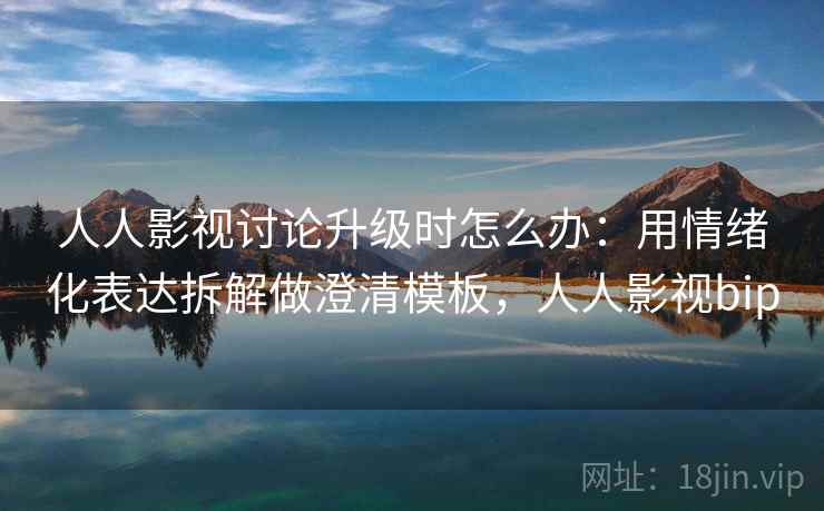 人人影视讨论升级时怎么办：用情绪化表达拆解做澄清模板，人人影视bip