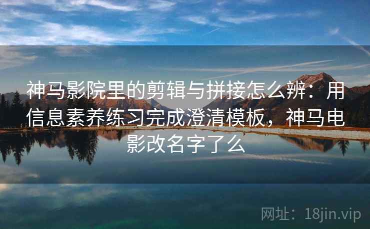 神马影院里的剪辑与拼接怎么辨：用信息素养练习完成澄清模板，神马电影改名字了么