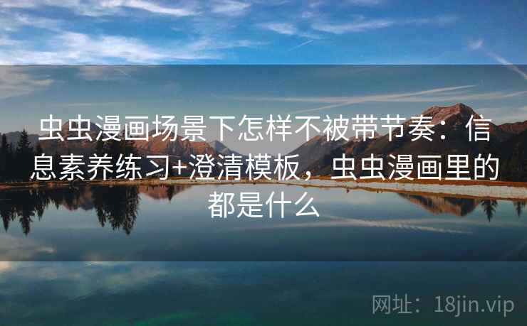 虫虫漫画场景下怎样不被带节奏：信息素养练习+澄清模板，虫虫漫画里的都是什么