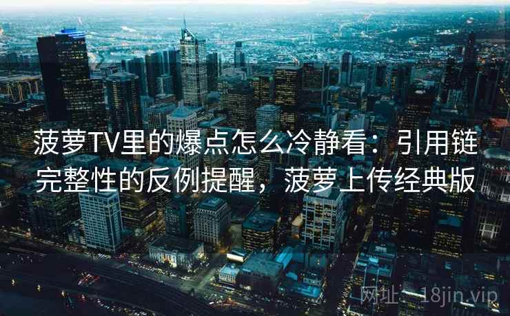 菠萝TV里的爆点怎么冷静看：引用链完整性的反例提醒，菠萝上传经典版