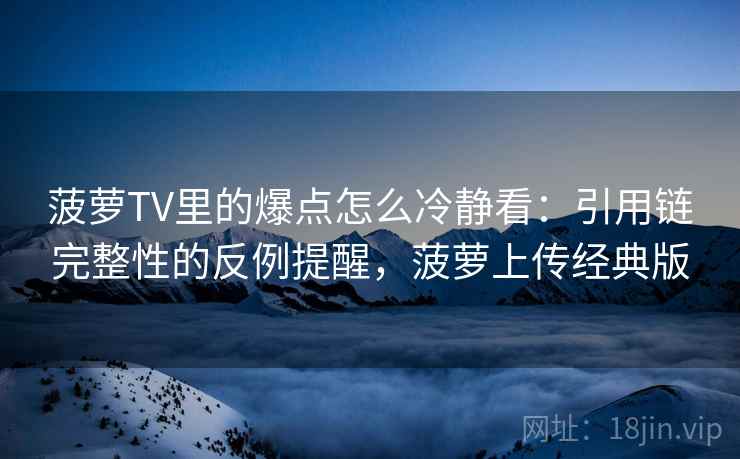 菠萝TV里的爆点怎么冷静看：引用链完整性的反例提醒，菠萝上传经典版