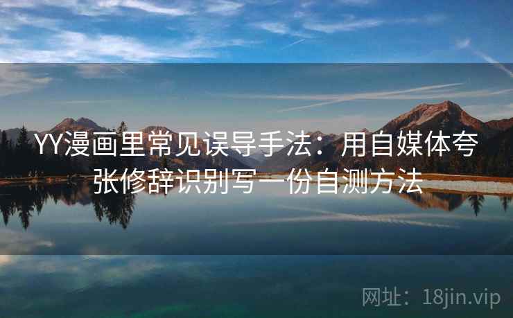 YY漫画里常见误导手法：用自媒体夸张修辞识别写一份自测方法