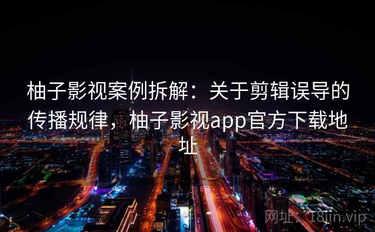 柚子影视案例拆解：关于剪辑误导的传播规律，柚子影视app官方下载地址