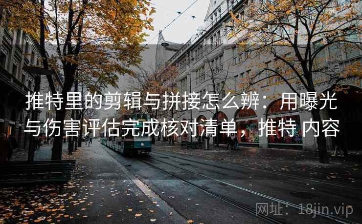 推特里的剪辑与拼接怎么辨：用曝光与伤害评估完成核对清单，推特 内容