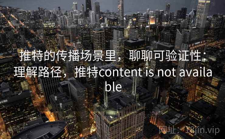 推特的传播场景里，聊聊可验证性：理解路径，推特content is not available