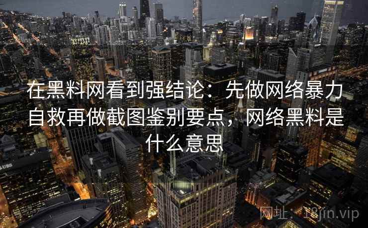在黑料网看到强结论：先做网络暴力自救再做截图鉴别要点，网络黑料是什么意思