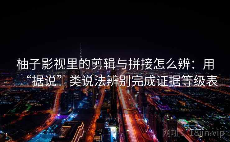 柚子影视里的剪辑与拼接怎么辨：用“据说”类说法辨别完成证据等级表