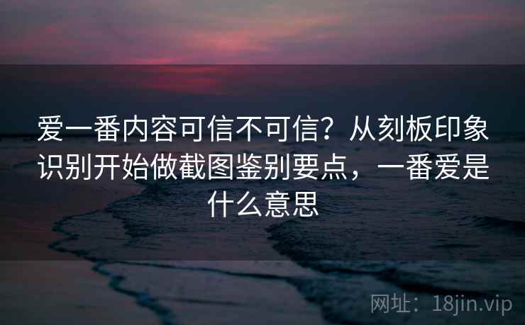 爱一番内容可信不可信？从刻板印象识别开始做截图鉴别要点，一番爱是什么意思