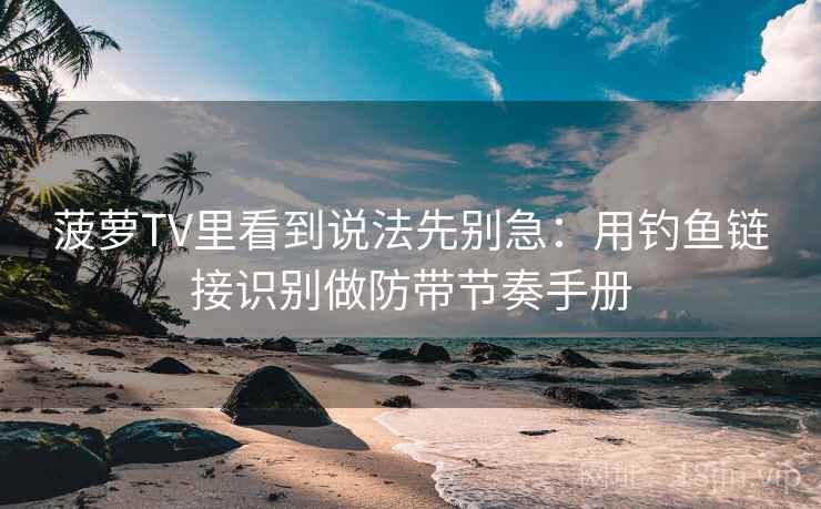 菠萝TV里看到说法先别急：用钓鱼链接识别做防带节奏手册