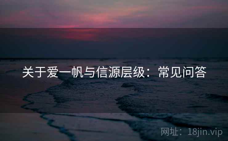 关于爱一帆与信源层级：常见问答