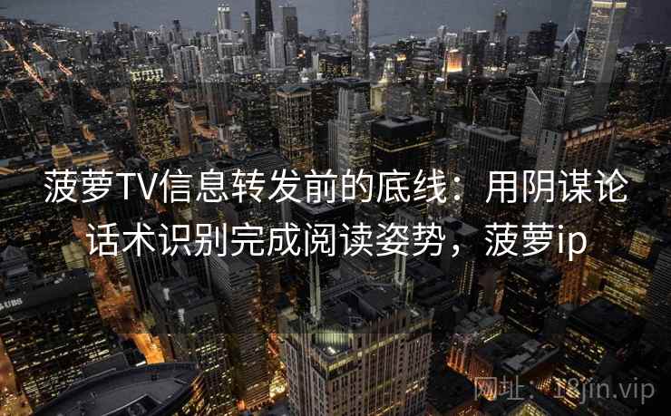 菠萝TV信息转发前的底线：用阴谋论话术识别完成阅读姿势，菠萝ip