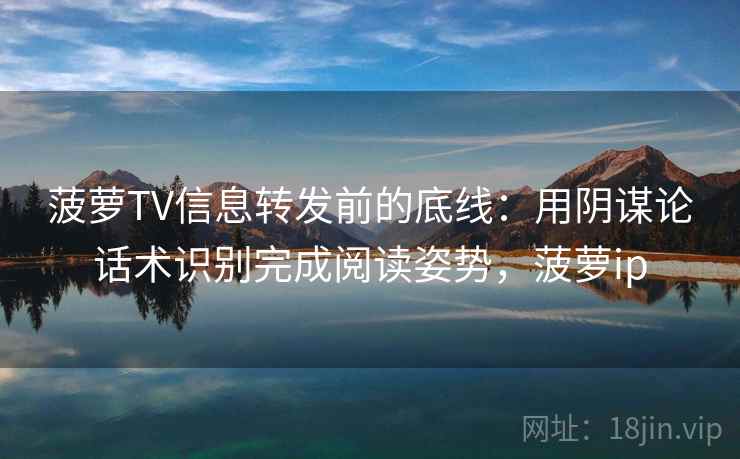 菠萝TV信息转发前的底线：用阴谋论话术识别完成阅读姿势，菠萝ip