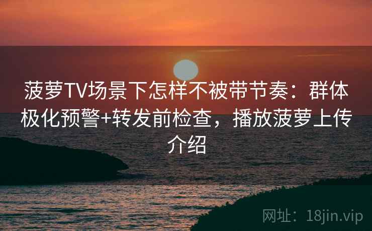菠萝TV场景下怎样不被带节奏：群体极化预警+转发前检查，播放菠萝上传介绍