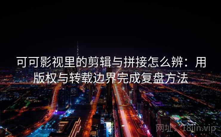 可可影视里的剪辑与拼接怎么辨：用版权与转载边界完成复盘方法