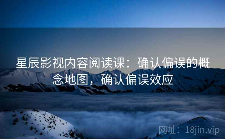 星辰影视内容阅读课：确认偏误的概念地图，确认偏误效应