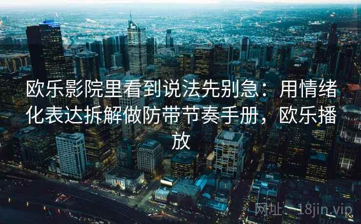 欧乐影院里看到说法先别急：用情绪化表达拆解做防带节奏手册，欧乐播放