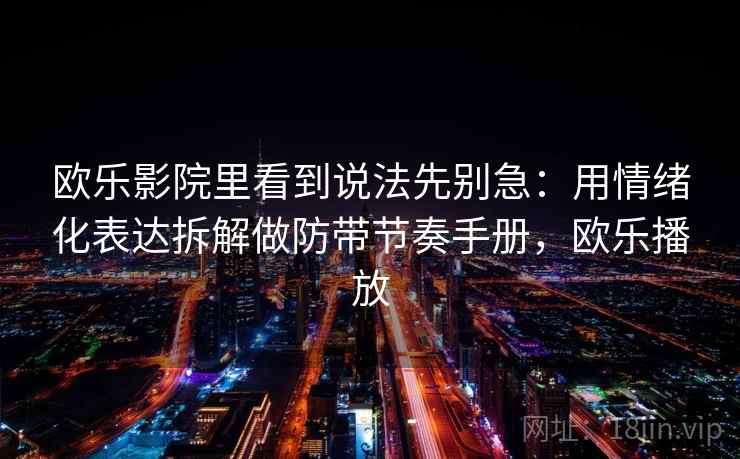 欧乐影院里看到说法先别急：用情绪化表达拆解做防带节奏手册，欧乐播放