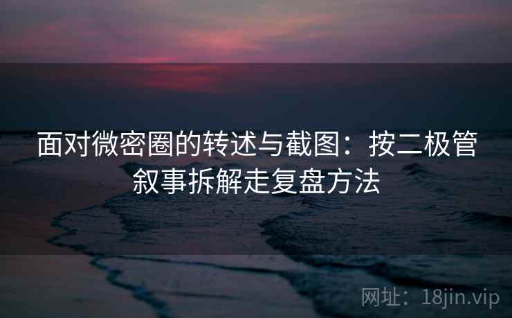 面对微密圈的转述与截图：按二极管叙事拆解走复盘方法