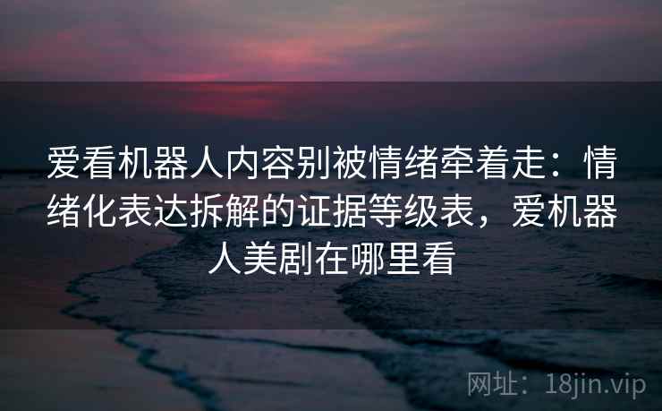 爱看机器人内容别被情绪牵着走：情绪化表达拆解的证据等级表，爱机器人美剧在哪里看