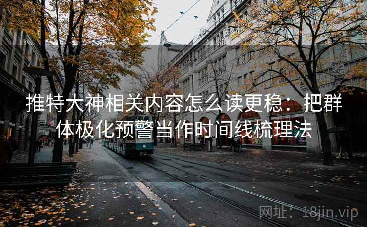 推特大神相关内容怎么读更稳：把群体极化预警当作时间线梳理法