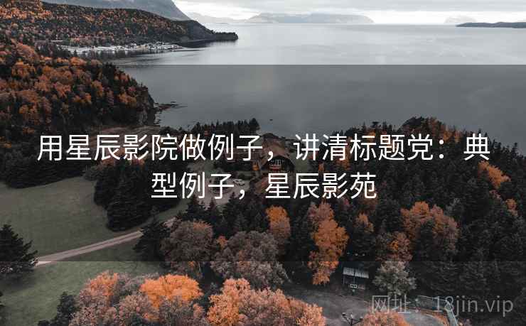 用星辰影院做例子，讲清标题党：典型例子，星辰影苑