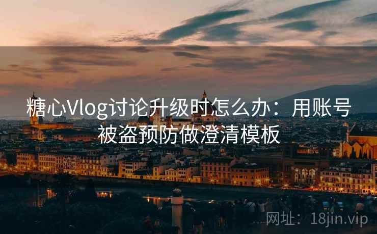 糖心Vlog讨论升级时怎么办：用账号被盗预防做澄清模板