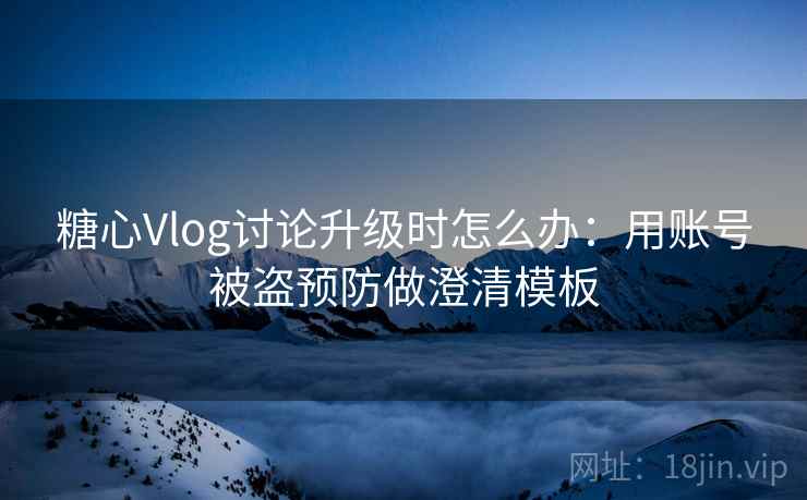 糖心Vlog讨论升级时怎么办：用账号被盗预防做澄清模板