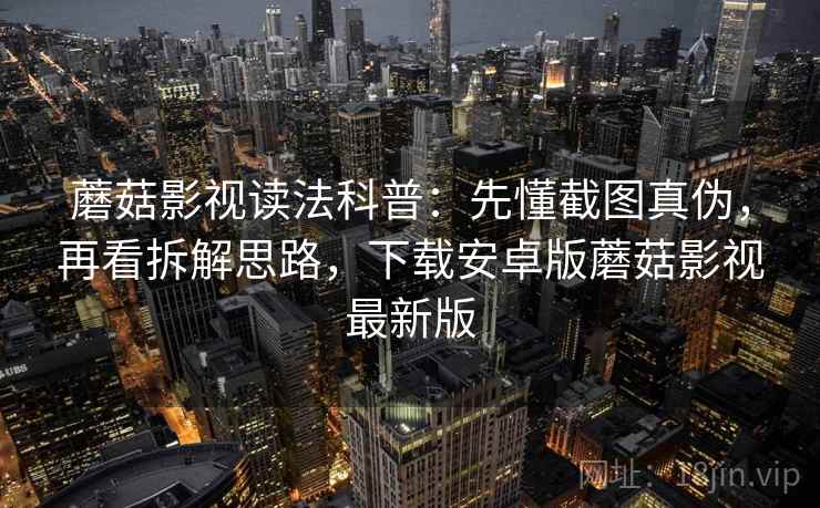蘑菇影视读法科普：先懂截图真伪，再看拆解思路，下载安卓版蘑菇影视最新版