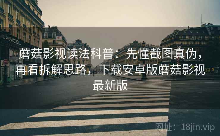 蘑菇影视读法科普：先懂截图真伪，再看拆解思路，下载安卓版蘑菇影视最新版