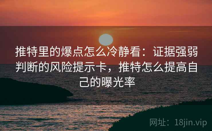 推特里的爆点怎么冷静看：证据强弱判断的风险提示卡，推特怎么提高自己的曝光率