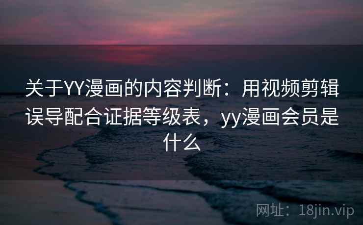 关于YY漫画的内容判断：用视频剪辑误导配合证据等级表，yy漫画会员是什么