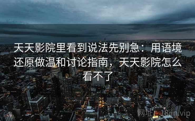 天天影院里看到说法先别急：用语境还原做温和讨论指南，天天影院怎么看不了