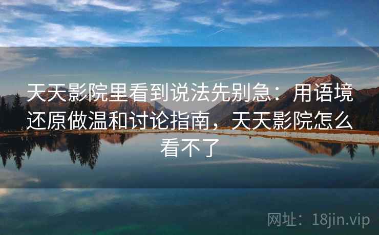 天天影院里看到说法先别急：用语境还原做温和讨论指南，天天影院怎么看不了