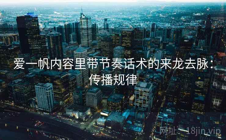 爱一帆内容里带节奏话术的来龙去脉：传播规律