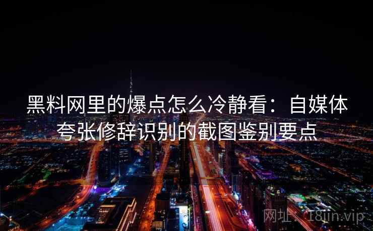 黑料网里的爆点怎么冷静看：自媒体夸张修辞识别的截图鉴别要点