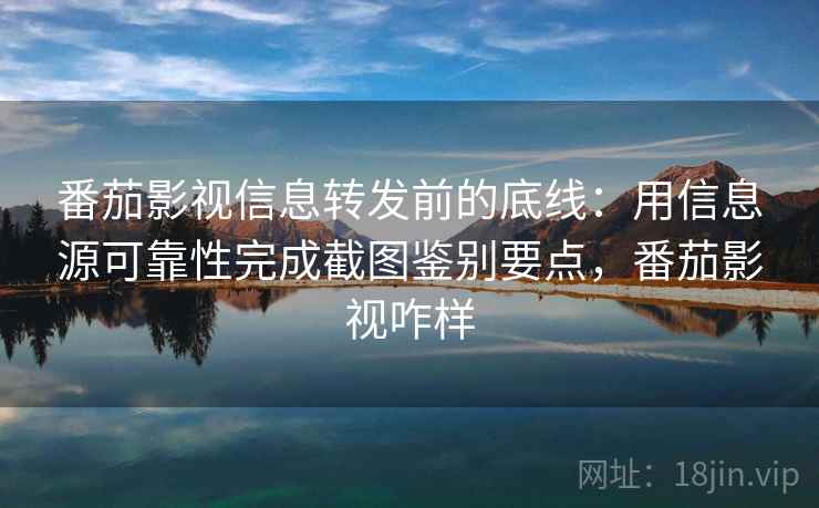 番茄影视信息转发前的底线：用信息源可靠性完成截图鉴别要点，番茄影视咋样