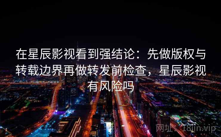 在星辰影视看到强结论:先做版权与转载边界再做转发前检查,星辰影视有风险吗 在星辰影视看到强结论:先做版权与转载边界再做转发前检查,星辰影视有风险吗