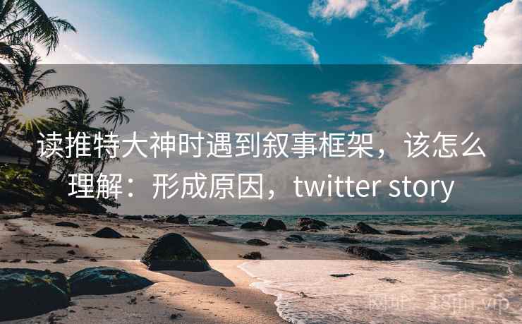 读推特大神时遇到叙事框架，该怎么理解：形成原因，twitter story