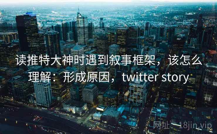 读推特大神时遇到叙事框架，该怎么理解：形成原因，twitter story