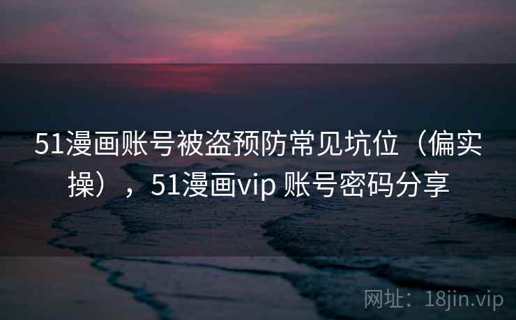 51漫画账号被盗预防常见坑位（偏实操），51漫画vip 账号密码分享