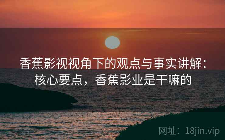 香蕉影视视角下的观点与事实讲解：核心要点，香蕉影业是干嘛的