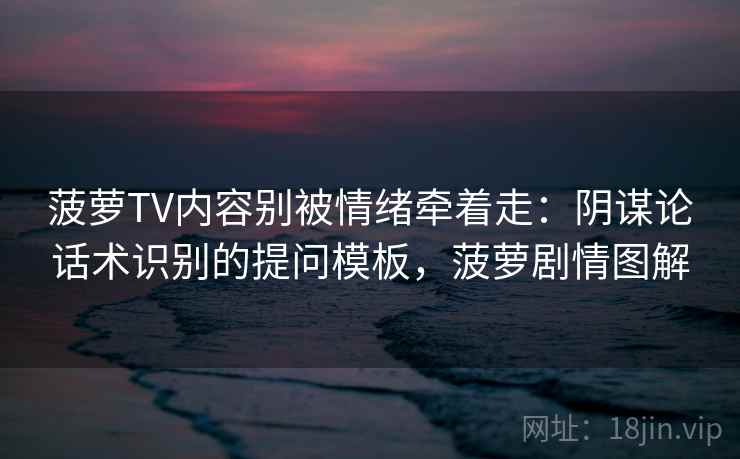 菠萝TV内容别被情绪牵着走：阴谋论话术识别的提问模板，菠萝剧情图解