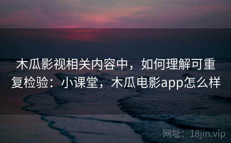 木瓜影视相关内容中，如何理解可重复检验：小课堂，木瓜电影app怎么样