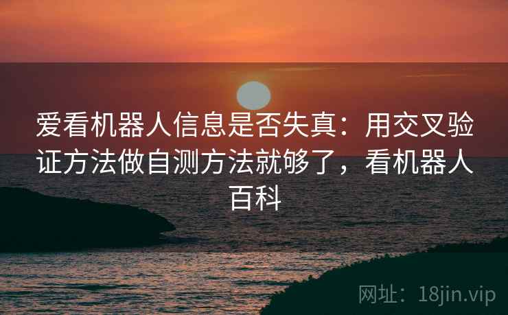 爱看机器人信息是否失真:用交叉验证方法做自测方法就够了,看机器人百科 爱看机器人信息是否失真:用交叉验证方法做自测方法就够了,看机器人百科