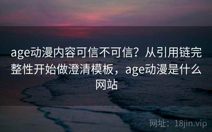 age动漫内容可信不可信？从引用链完整性开始做澄清模板，age动漫是什么网站