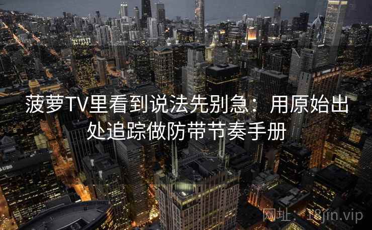 菠萝TV里看到说法先别急:用原始出处追踪做防带节奏手册 菠萝TV里看到说法先别急:用原始出处追踪做防带节奏手册